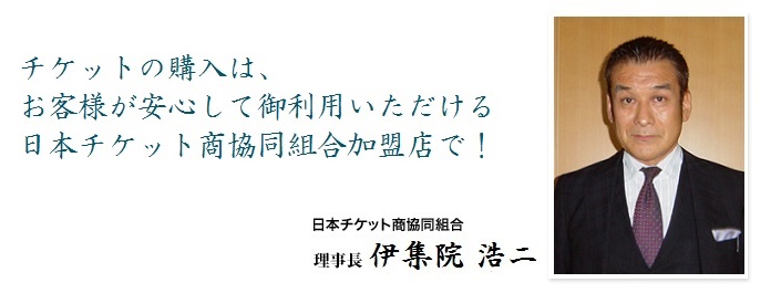 チケットの購入は、お客様が安心して御利用いただける日本チケット商協同組合加盟店で!日本チケット商協同組合 理事長 伊集院 浩二