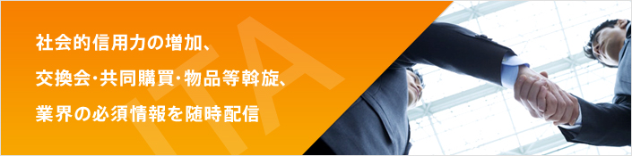 社会的信用力の増加、交換会・共同購買・物品等斡旋、業界の必須情報を随時配信