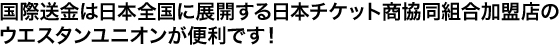 国際送金は日本全国に展開する日本チケット商協同組合加盟店のウエスタンユニオンが便利です！